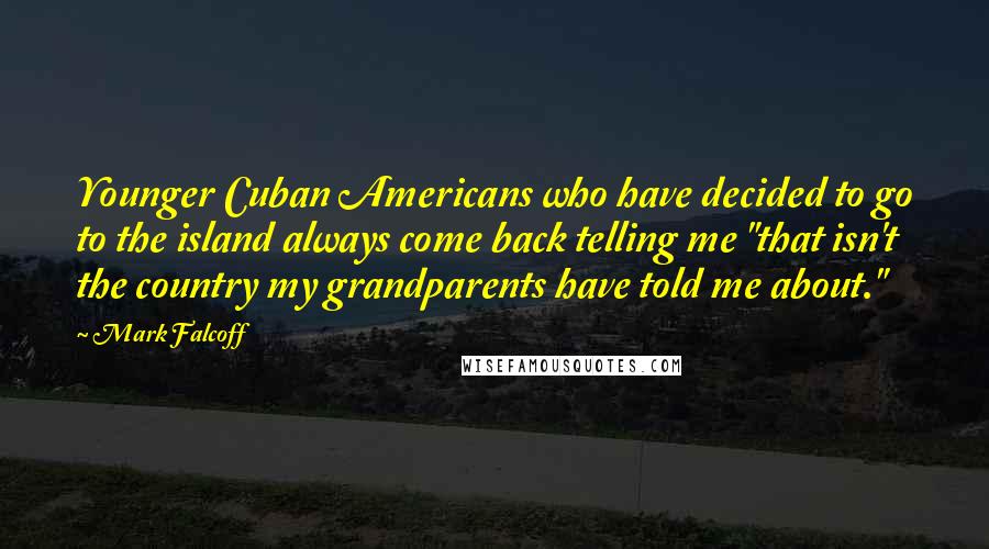 Mark Falcoff Quotes: Younger Cuban Americans who have decided to go to the island always come back telling me "that isn't the country my grandparents have told me about."