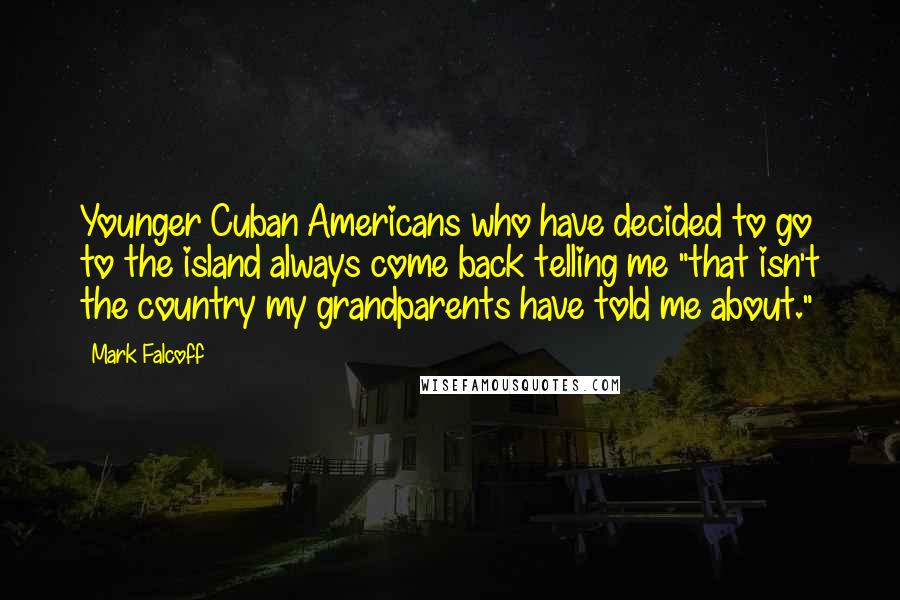 Mark Falcoff Quotes: Younger Cuban Americans who have decided to go to the island always come back telling me "that isn't the country my grandparents have told me about."