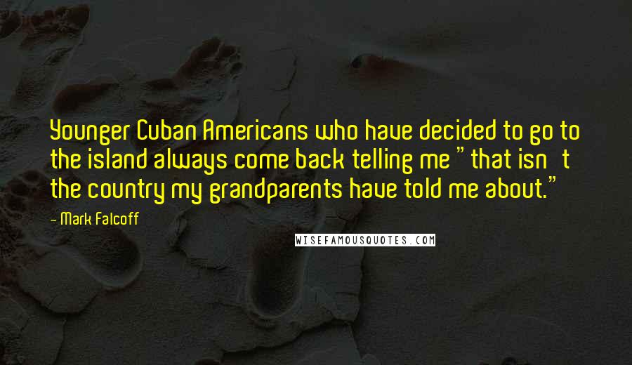 Mark Falcoff Quotes: Younger Cuban Americans who have decided to go to the island always come back telling me "that isn't the country my grandparents have told me about."