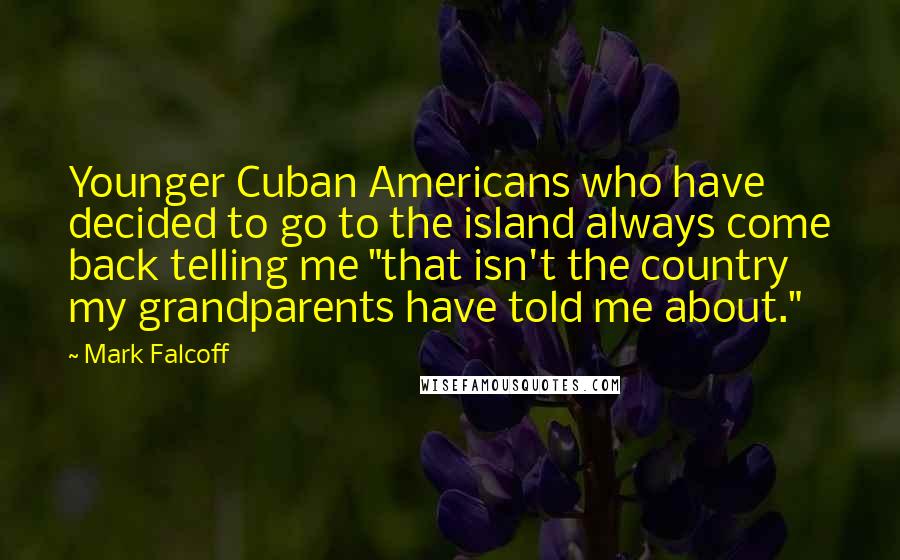 Mark Falcoff Quotes: Younger Cuban Americans who have decided to go to the island always come back telling me "that isn't the country my grandparents have told me about."