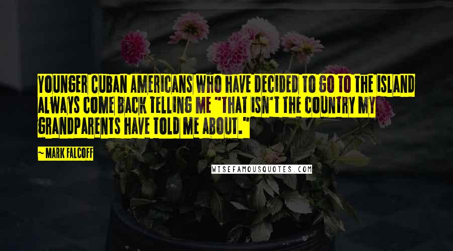 Mark Falcoff Quotes: Younger Cuban Americans who have decided to go to the island always come back telling me "that isn't the country my grandparents have told me about."