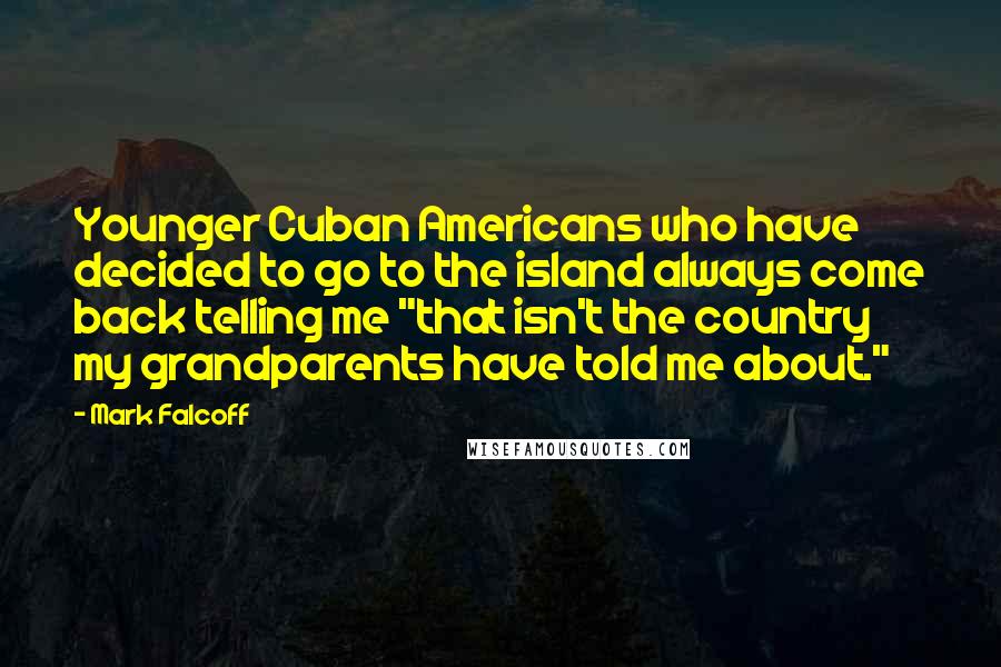 Mark Falcoff Quotes: Younger Cuban Americans who have decided to go to the island always come back telling me "that isn't the country my grandparents have told me about."