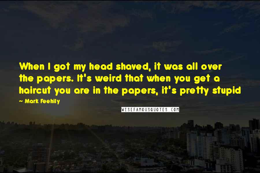 Mark Feehily Quotes: When I got my head shaved, it was all over the papers. It's weird that when you get a haircut you are in the papers, it's pretty stupid