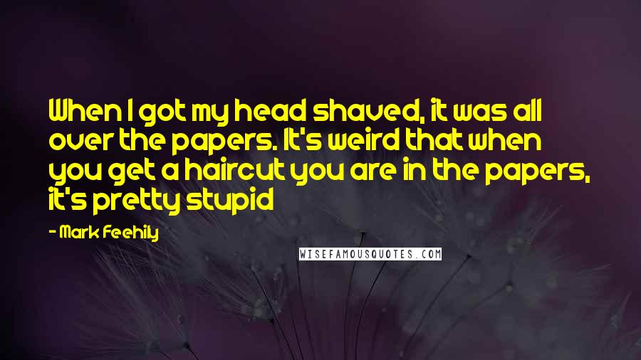Mark Feehily Quotes: When I got my head shaved, it was all over the papers. It's weird that when you get a haircut you are in the papers, it's pretty stupid