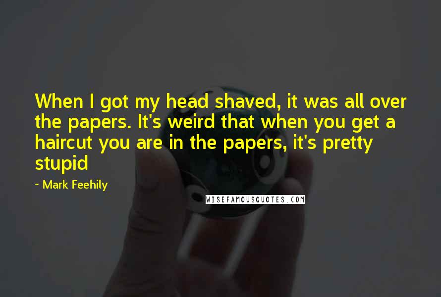 Mark Feehily Quotes: When I got my head shaved, it was all over the papers. It's weird that when you get a haircut you are in the papers, it's pretty stupid