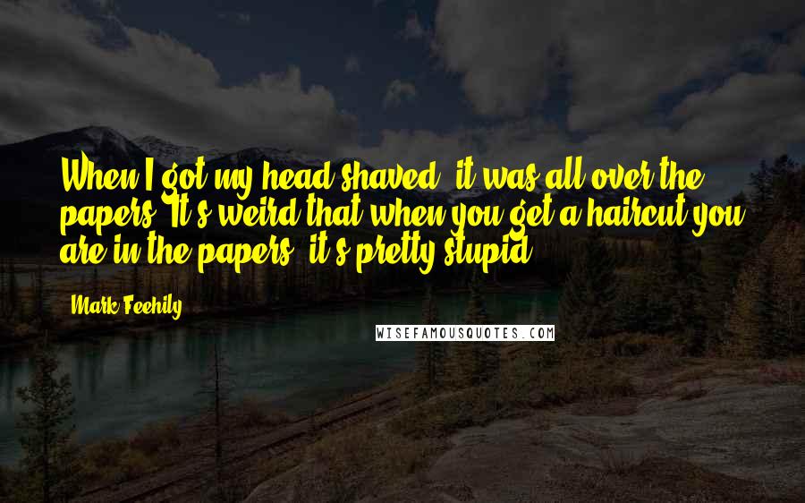 Mark Feehily Quotes: When I got my head shaved, it was all over the papers. It's weird that when you get a haircut you are in the papers, it's pretty stupid