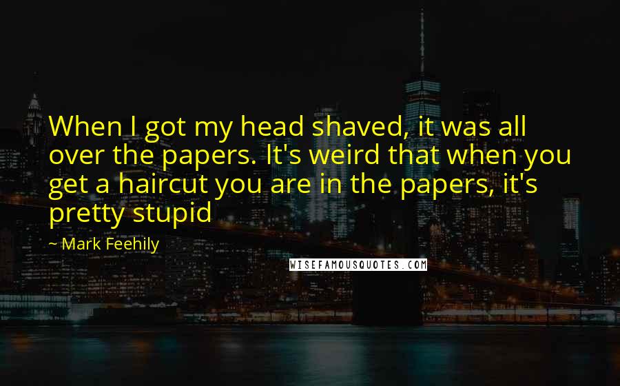 Mark Feehily Quotes: When I got my head shaved, it was all over the papers. It's weird that when you get a haircut you are in the papers, it's pretty stupid