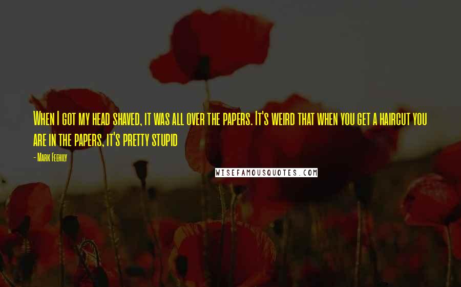 Mark Feehily Quotes: When I got my head shaved, it was all over the papers. It's weird that when you get a haircut you are in the papers, it's pretty stupid