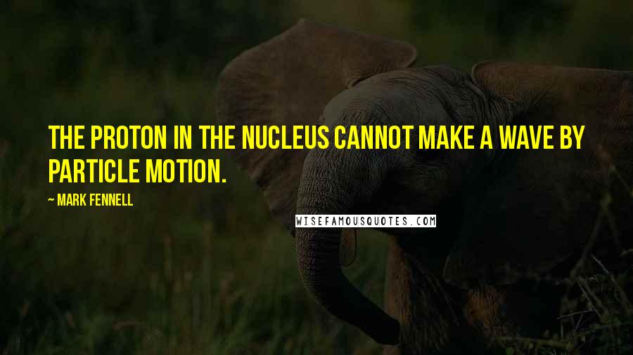 Mark Fennell Quotes: The proton in the nucleus cannot make a wave by particle motion.