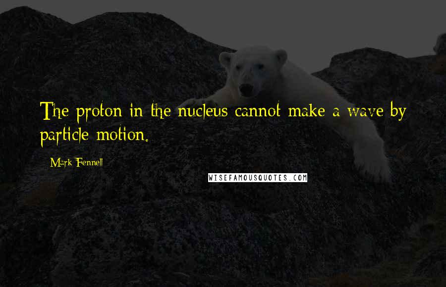 Mark Fennell Quotes: The proton in the nucleus cannot make a wave by particle motion.