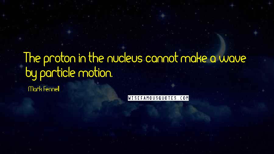 Mark Fennell Quotes: The proton in the nucleus cannot make a wave by particle motion.