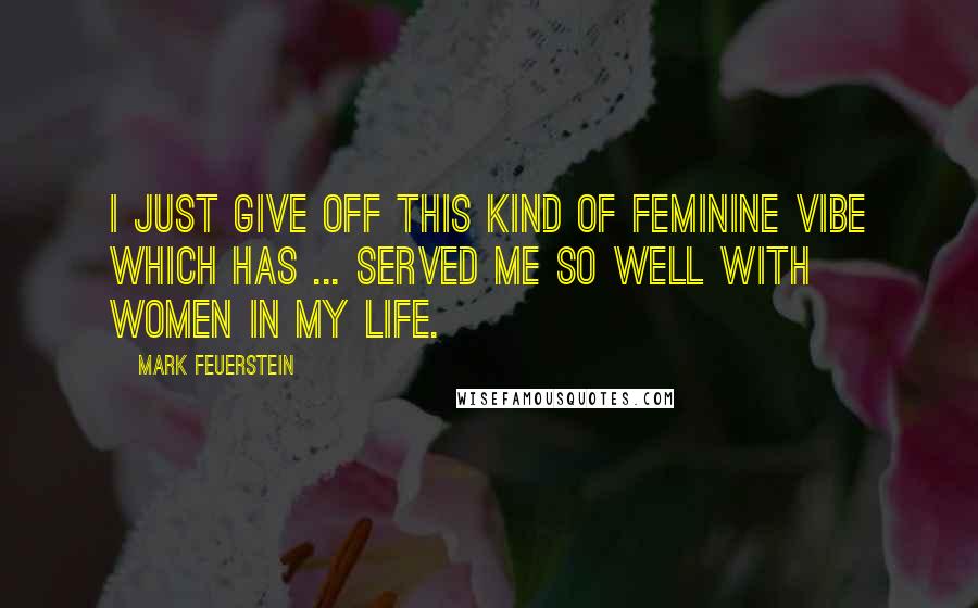 Mark Feuerstein Quotes: I just give off this kind of feminine vibe which has ... served me so well with women in my life.