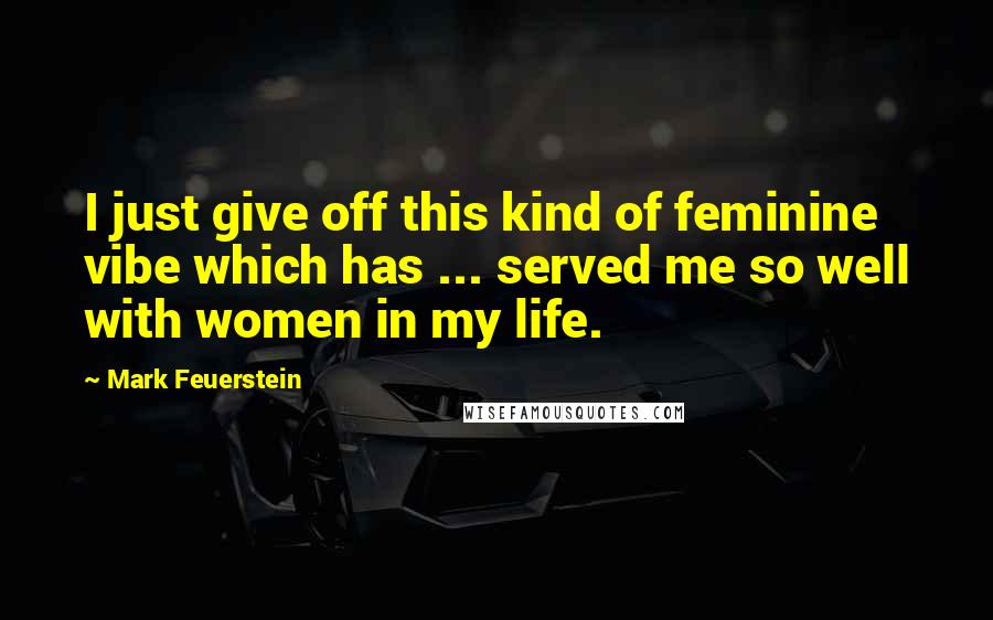 Mark Feuerstein Quotes: I just give off this kind of feminine vibe which has ... served me so well with women in my life.