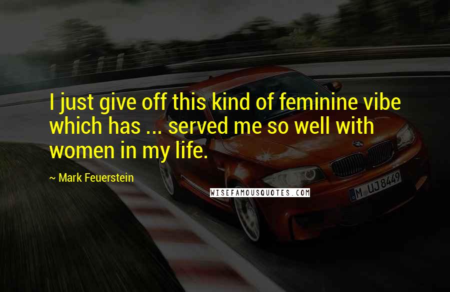 Mark Feuerstein Quotes: I just give off this kind of feminine vibe which has ... served me so well with women in my life.