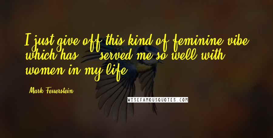 Mark Feuerstein Quotes: I just give off this kind of feminine vibe which has ... served me so well with women in my life.