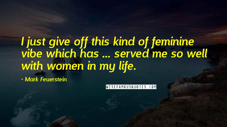 Mark Feuerstein Quotes: I just give off this kind of feminine vibe which has ... served me so well with women in my life.