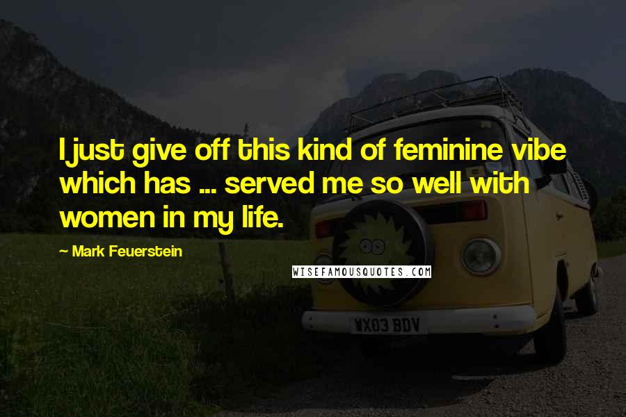 Mark Feuerstein Quotes: I just give off this kind of feminine vibe which has ... served me so well with women in my life.