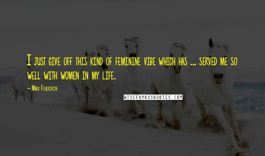 Mark Feuerstein Quotes: I just give off this kind of feminine vibe which has ... served me so well with women in my life.