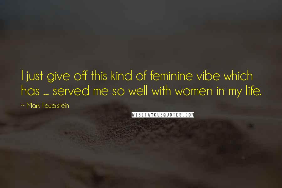 Mark Feuerstein Quotes: I just give off this kind of feminine vibe which has ... served me so well with women in my life.