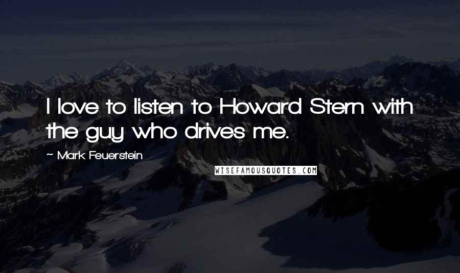 Mark Feuerstein Quotes: I love to listen to Howard Stern with the guy who drives me.