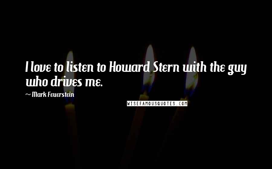 Mark Feuerstein Quotes: I love to listen to Howard Stern with the guy who drives me.