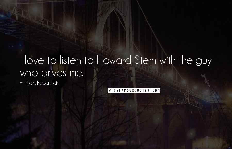 Mark Feuerstein Quotes: I love to listen to Howard Stern with the guy who drives me.