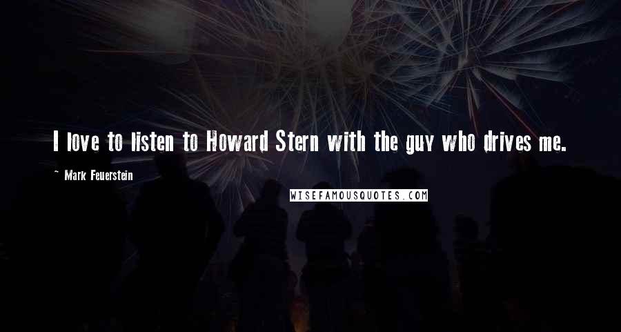 Mark Feuerstein Quotes: I love to listen to Howard Stern with the guy who drives me.