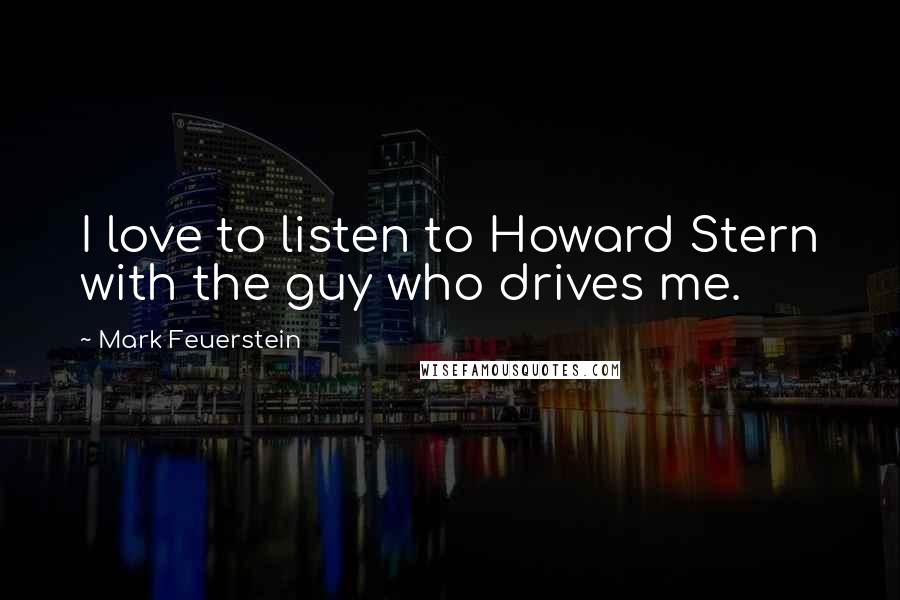 Mark Feuerstein Quotes: I love to listen to Howard Stern with the guy who drives me.