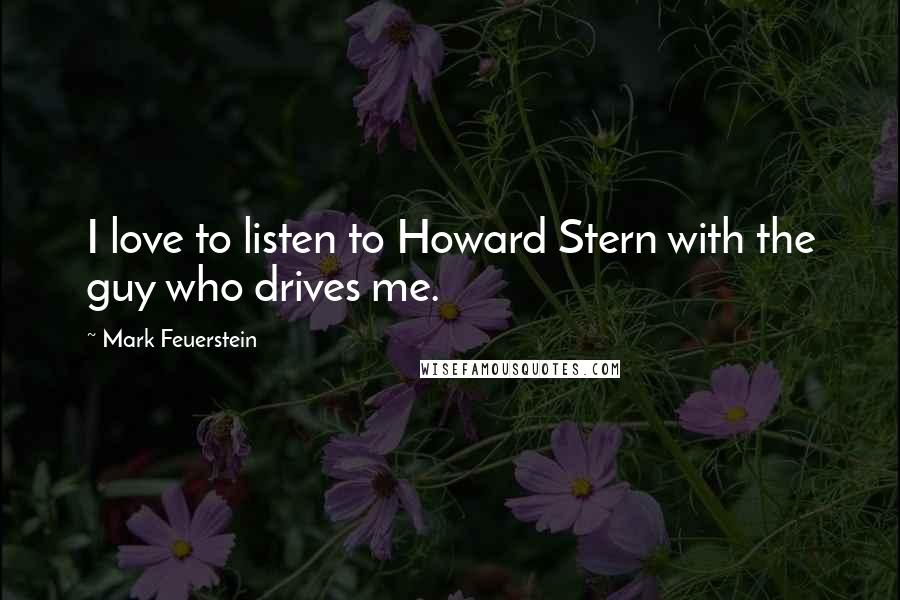 Mark Feuerstein Quotes: I love to listen to Howard Stern with the guy who drives me.