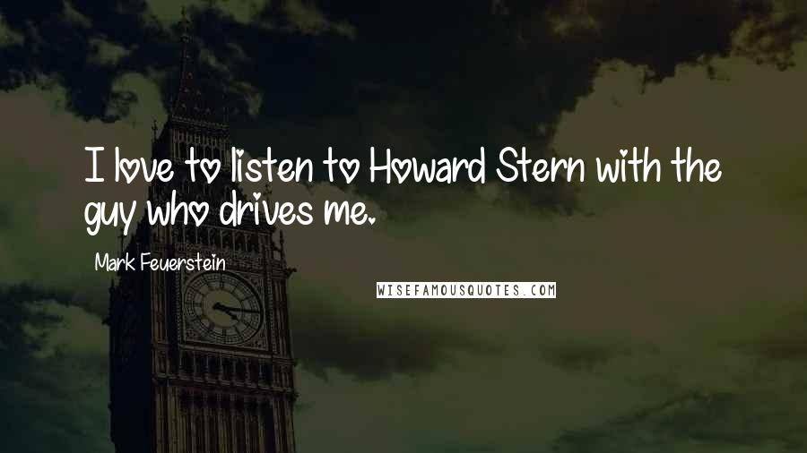 Mark Feuerstein Quotes: I love to listen to Howard Stern with the guy who drives me.