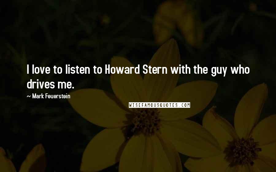 Mark Feuerstein Quotes: I love to listen to Howard Stern with the guy who drives me.