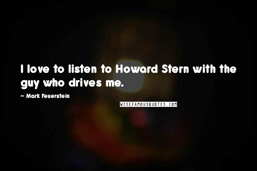 Mark Feuerstein Quotes: I love to listen to Howard Stern with the guy who drives me.