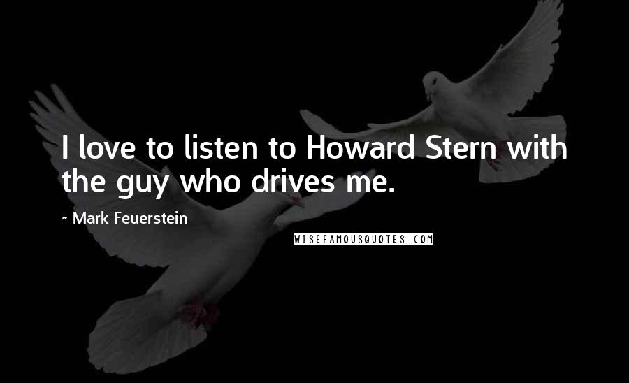 Mark Feuerstein Quotes: I love to listen to Howard Stern with the guy who drives me.