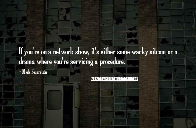 Mark Feuerstein Quotes: If you're on a network show, it's either some wacky sitcom or a drama where you're servicing a procedure.