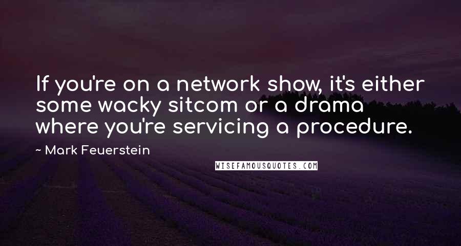 Mark Feuerstein Quotes: If you're on a network show, it's either some wacky sitcom or a drama where you're servicing a procedure.