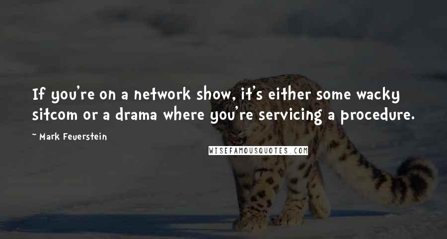 Mark Feuerstein Quotes: If you're on a network show, it's either some wacky sitcom or a drama where you're servicing a procedure.