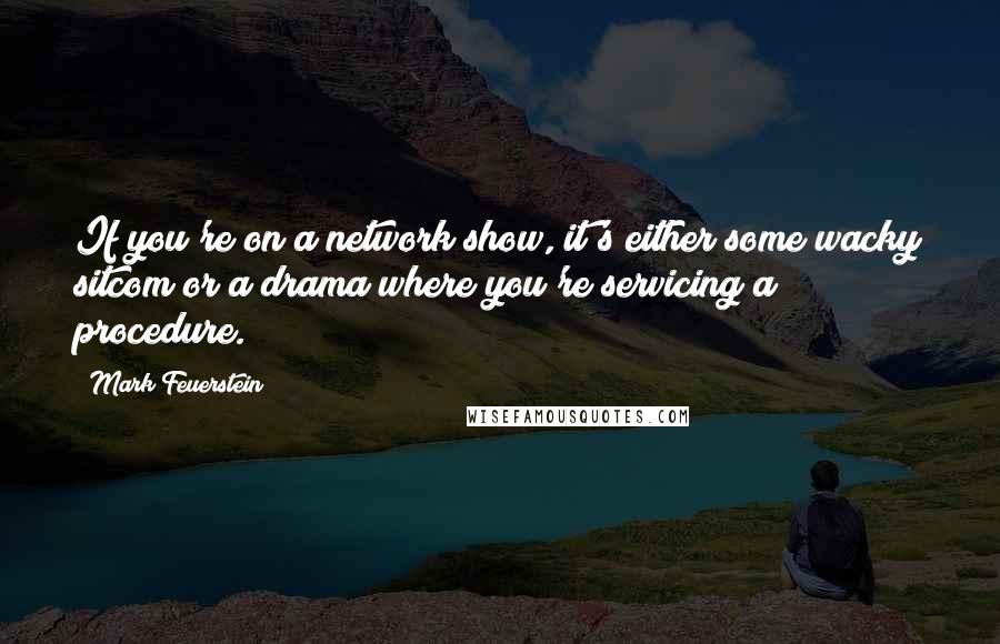 Mark Feuerstein Quotes: If you're on a network show, it's either some wacky sitcom or a drama where you're servicing a procedure.