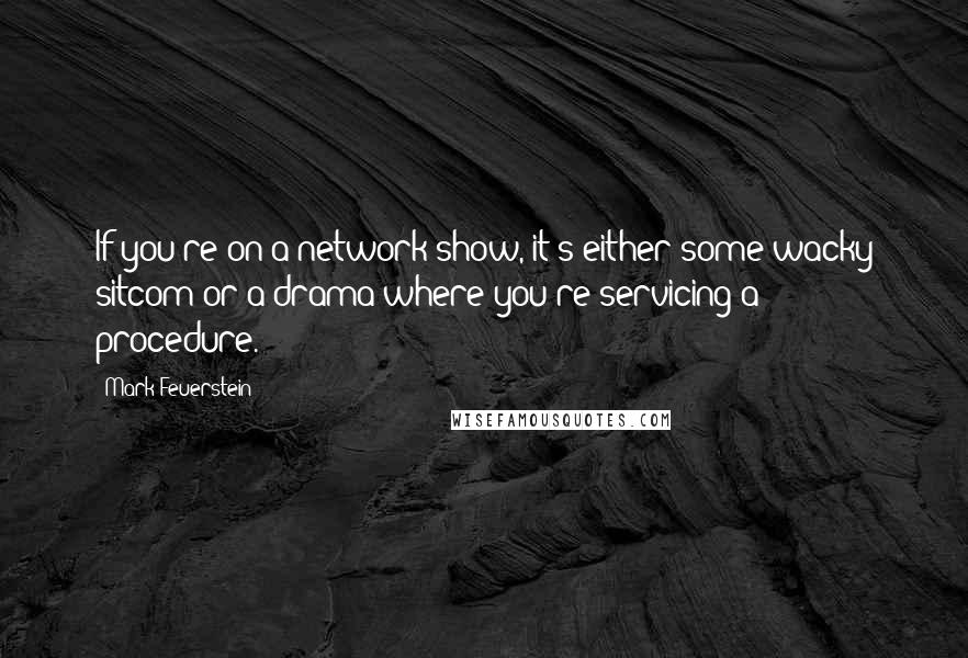 Mark Feuerstein Quotes: If you're on a network show, it's either some wacky sitcom or a drama where you're servicing a procedure.