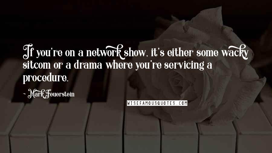 Mark Feuerstein Quotes: If you're on a network show, it's either some wacky sitcom or a drama where you're servicing a procedure.