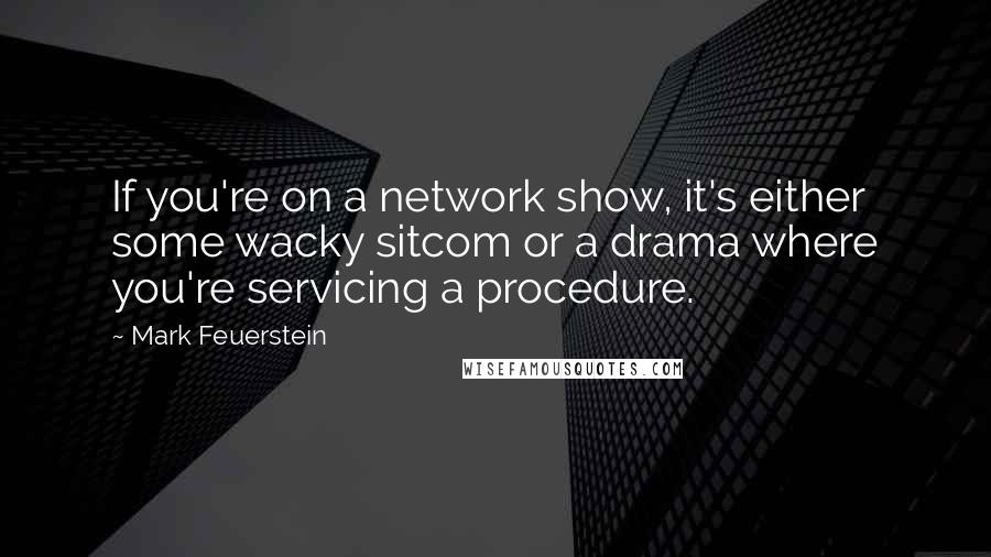 Mark Feuerstein Quotes: If you're on a network show, it's either some wacky sitcom or a drama where you're servicing a procedure.