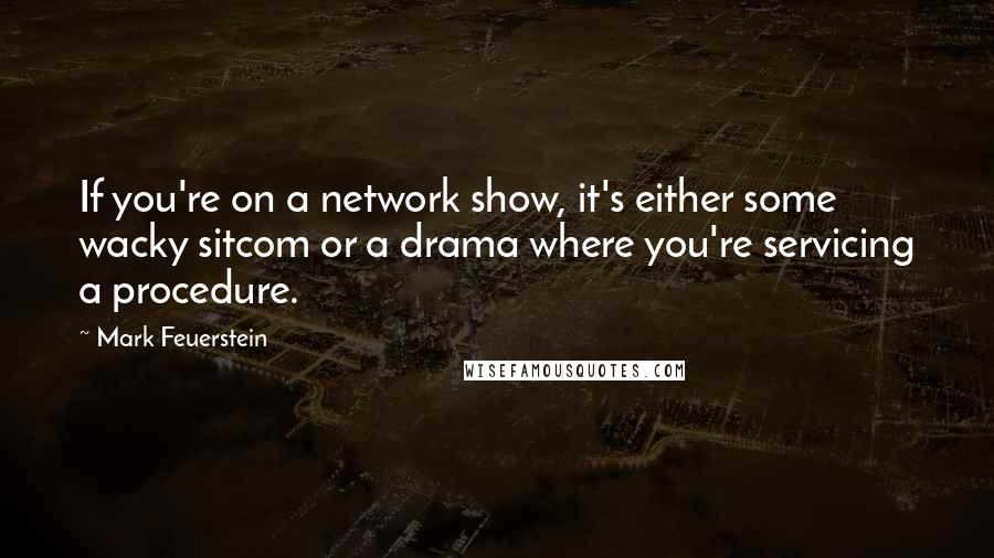 Mark Feuerstein Quotes: If you're on a network show, it's either some wacky sitcom or a drama where you're servicing a procedure.