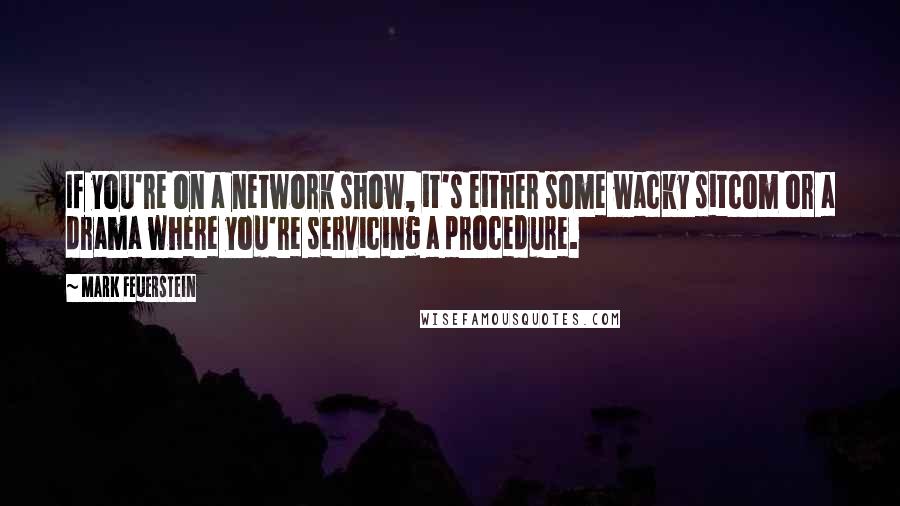 Mark Feuerstein Quotes: If you're on a network show, it's either some wacky sitcom or a drama where you're servicing a procedure.