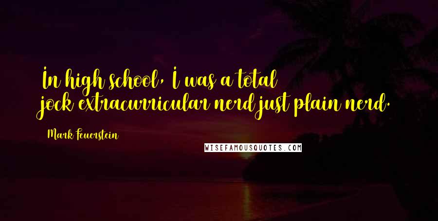 Mark Feuerstein Quotes: In high school, I was a total jock/extracurricular nerd/just plain nerd.