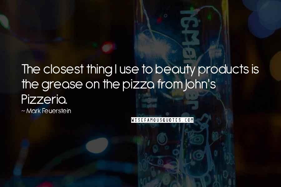 Mark Feuerstein Quotes: The closest thing I use to beauty products is the grease on the pizza from John's Pizzeria.