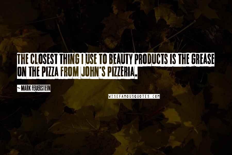 Mark Feuerstein Quotes: The closest thing I use to beauty products is the grease on the pizza from John's Pizzeria.