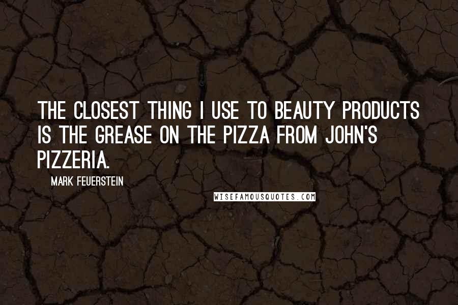 Mark Feuerstein Quotes: The closest thing I use to beauty products is the grease on the pizza from John's Pizzeria.