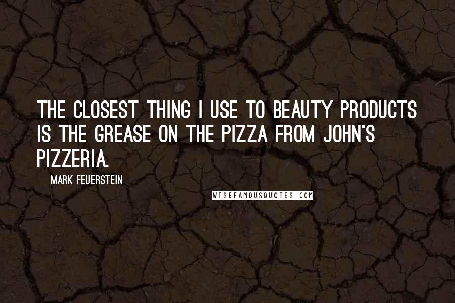 Mark Feuerstein Quotes: The closest thing I use to beauty products is the grease on the pizza from John's Pizzeria.