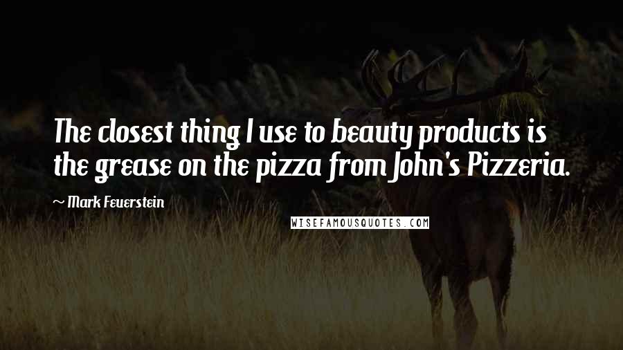 Mark Feuerstein Quotes: The closest thing I use to beauty products is the grease on the pizza from John's Pizzeria.