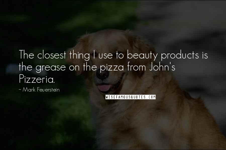 Mark Feuerstein Quotes: The closest thing I use to beauty products is the grease on the pizza from John's Pizzeria.