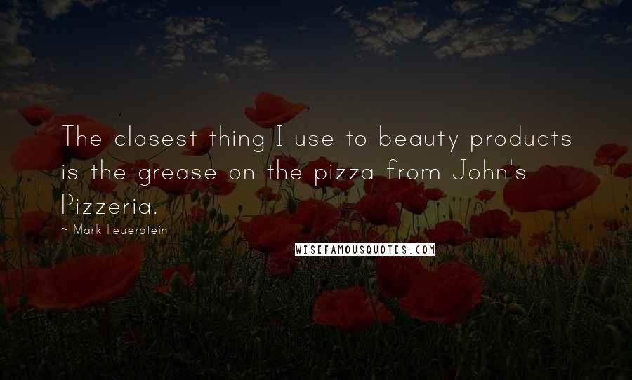 Mark Feuerstein Quotes: The closest thing I use to beauty products is the grease on the pizza from John's Pizzeria.